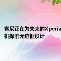 索尼正在为未来的Xperia智能手机探索无边框设计