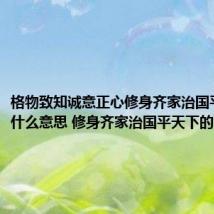 格物致知诚意正心修身齐家治国平天下是什么意思 修身齐家治国平天下的含义