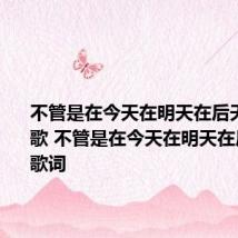 不管是在今天在明天在后天是什么歌 不管是在今天在明天在后天完整歌词