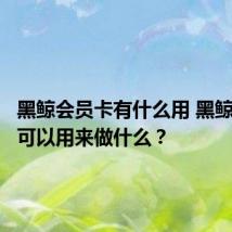 黑鲸会员卡有什么用 黑鲸会员卡可以用来做什么？
