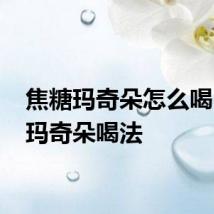焦糖玛奇朵怎么喝 焦糖玛奇朵喝法