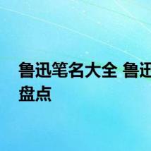 鲁迅笔名大全 鲁迅笔名盘点