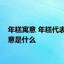 年糕寓意 年糕代表的寓意是什么