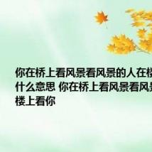 你在桥上看风景看风景的人在楼上看你是什么意思 你在桥上看风景看风景的人在楼上看你