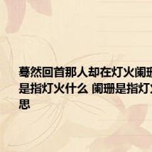 蓦然回首那人却在灯火阑珊处阑珊是指灯火什么 阑珊是指灯火什么意思