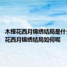 木槿花西月锦绣结局是什么 木槿花西月锦绣结局如何呢