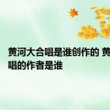 黄河大合唱是谁创作的 黄河大合唱的作者是谁