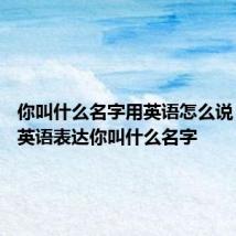 你叫什么名字用英语怎么说 如何用英语表达你叫什么名字