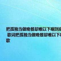 把孤独当做晚餐却难以下咽到底是什么歌 歌词把孤独当做晚餐却难以下咽是哪首歌