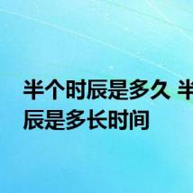 半个时辰是多久 半个时辰是多长时间