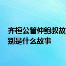 齐桓公管仲鲍叔故事 分别是什么故事