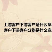 上游客户下游客户是什么意思 上游客户下游客户分别是什么意思