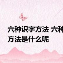 六种识字方法 六种识字方法是什么呢