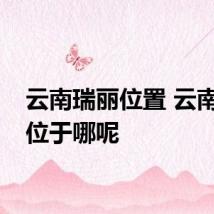 云南瑞丽位置 云南瑞丽位于哪呢