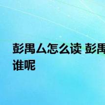 彭禺厶怎么读 彭禺厶是谁呢