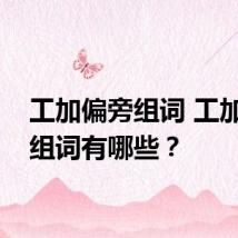 工加偏旁组词 工加偏旁组词有哪些?