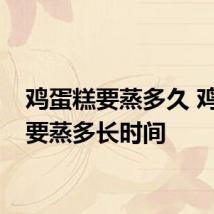 鸡蛋糕要蒸多久 鸡蛋糕要蒸多长时间