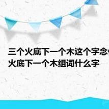 三个火底下一个木这个字念什么 个火底下一个木组词什么字