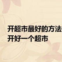 开超市最好的方法 如何开好一个超市