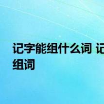 记字能组什么词 记怎么组词