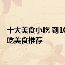 十大美食小吃 到10大必吃美食推荐