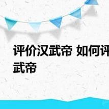 评价汉武帝 如何评价汉武帝