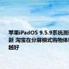 苹果iPadOS 9.5.9系统测试版的更新 淘宝在分屏模式购物体验将越来越好