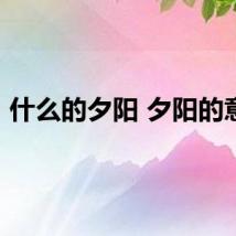 什么的夕阳 夕阳的意思