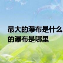 最大的瀑布是什么 最大的瀑布是哪里