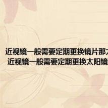 近视镜一般需要定期更换镜片那太阳镜呢 近视镜一般需要定期更换太阳镜吗