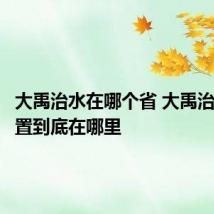 大禹治水在哪个省 大禹治水其位置到底在哪里