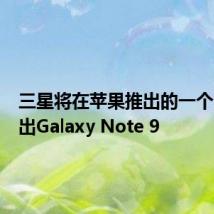 三星将在苹果推出的一个月前推出Galaxy Note 9