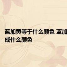 蓝加黄等于什么颜色 蓝加黄会变成什么颜色