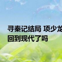 寻秦记结局 项少龙最终回到现代了吗