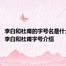 李白和杜甫的字号名是什么 关于李白和杜甫字号介绍