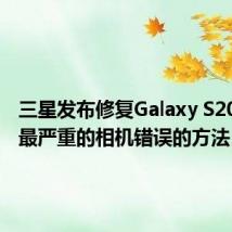 三星发布修复Galaxy S20 Ultra最严重的相机错误的方法