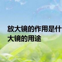 放大镜的作用是什么 放大镜的用途