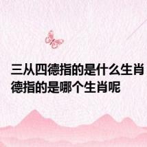 三从四德指的是什么生肖 三从四德指的是哪个生肖呢