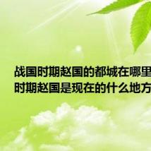 战国时期赵国的都城在哪里? 战国时期赵国是现在的什么地方