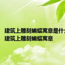 建筑上雕刻蝙蝠寓意是什么 盘点建筑上雕刻蝙蝠寓意