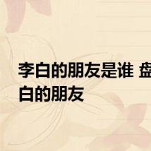 李白的朋友是谁 盘点李白的朋友