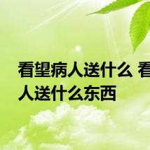 看望病人送什么 看望病人送什么东西