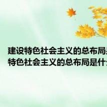 建设特色社会主义的总布局是 建设特色社会主义的总布局是什么