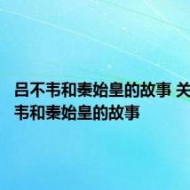 吕不韦和秦始皇的故事 关于吕不韦和秦始皇的故事