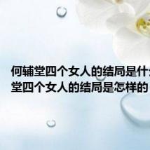 何辅堂四个女人的结局是什么 何辅堂四个女人的结局是怎样的