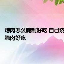 烤肉怎么腌制好吃 自己烧烤怎么腌肉好吃