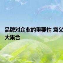 品牌对企业的重要性 意义和作用大集合