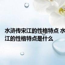 水浒传宋江的性格特点 水浒传宋江的性格特点是什么