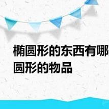 椭圆形的东西有哪些 椭圆形的物品