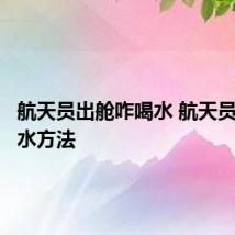 航天员出舱咋喝水 航天员出舱喝水方法